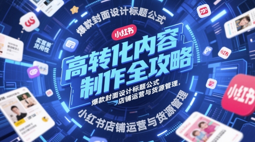 高转化内容制作全攻略，爆款封面设计标题公式，小红书店铺运营与货源管理-稀缺资源库