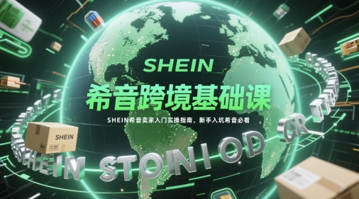 希音跨境基础课，SHEIN希音卖家入门实操指南，新手入坑希音必看-稀缺资源库