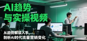 AI趋势与实操视频,从趋势解读入手,剖析AI时代流量营销变化-稀缺资源库