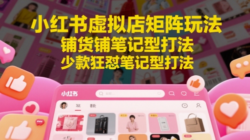 小红书虚拟店矩阵玩法，铺货铺笔记型打法，少款狂怼笔记型打法-稀缺资源库