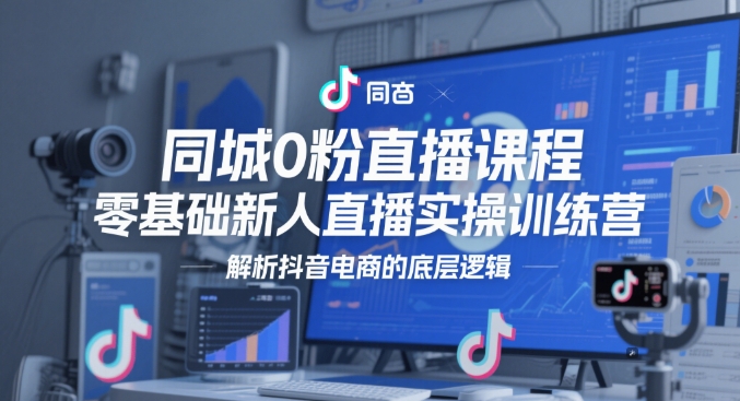 同城0粉直播课程，零基础新人直播实操训练营，解析抖音电商的底层逻辑-稀缺资源库