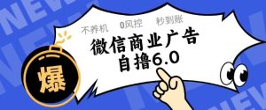 微信商业广告自撸玩法6.0,不养机,0封控,单号50+可矩阵操作【揭秘】-稀缺资源库