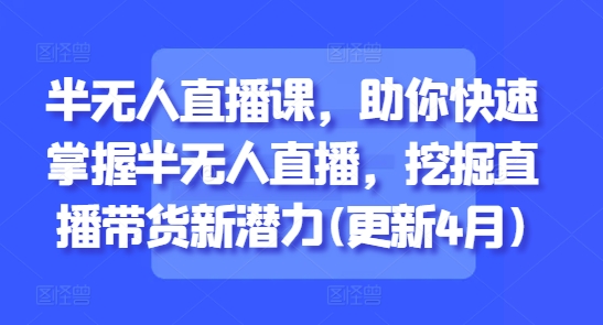 半无人直播课，助你快速掌握半无人直播，挖掘直播带货新潜力(更新5月)-稀缺资源库