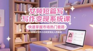女频短篇写作变现系统课,快速掌握市场热门套路,实现从写作小白到变现达人的蜕变-稀缺资源库