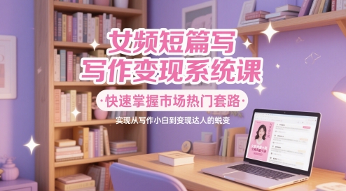 女频短篇写作变现系统课，快速掌握市场热门套路，实现从写作小白到变现达人的蜕变-稀缺资源库