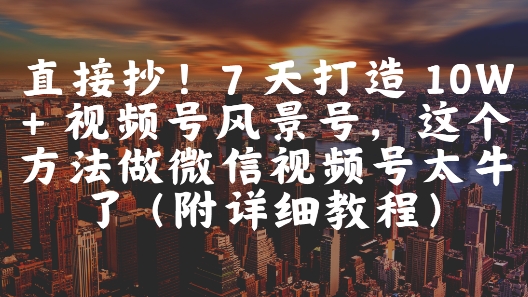 直接抄！7 天打造 10W + 视频号风景号，这个方法做微信视频号太牛了(附详细教程)-稀缺资源库