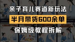 AI亲子育儿赛道新玩法，新号半个月带货600多单，保姆级教程拆解-稀缺资源库
