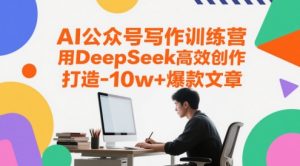 AI公众号写作训练营,用DeepSeek高效创作,打造10w+爆款文章-稀缺资源库