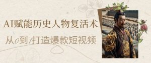 AI赋能历史人物复活术：从0到1打造爆款短视频，7天涨粉10W，小白也能月入过1W-稀缺资源库