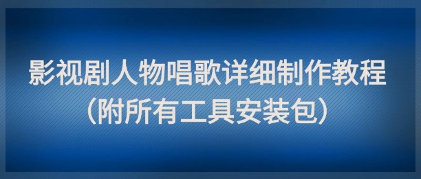 影视剧人物唱歌详细制作教程，点赞量动辄几十W（附所有工具安装包）-稀缺资源库