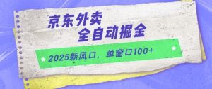 2025新风口,京东外卖全自动掘金,单窗口100+【揭秘】-稀缺资源库