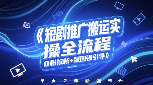 短剧推广搬运实操全流程，0粉拉新+星图强引导-稀缺资源库