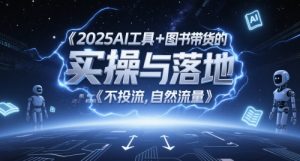 2025AI工具+图书带货的实操与落地，图文起号带货全攻略，不投流，自然流量-稀缺资源库