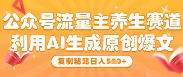 公众号流量主养生赛道，利用AI生成原创爆文，复制粘贴日入5张-稀缺资源库