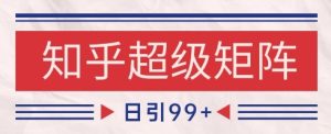 知乎超级矩阵玩法引流高质量精准粉SEO覆盖,日变现1k+【揭秘】-稀缺资源库