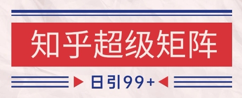 知乎超级矩阵玩法引流高质量精准粉SEO覆盖，日变现1k+【揭秘】-稀缺资源库