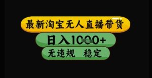 最新淘宝无人直播带货独家技术,日入1k+,无违规无封号,操作简单,长期稳定【揭秘】-稀缺资源库
