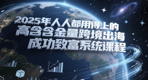 2025年人人都用得上的高含金量跨境出海成功致富系统课程-稀缺资源库