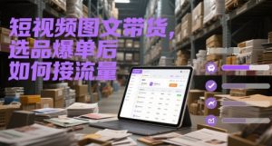 短视频图文带货，选品爆单后如何接流量-稀缺资源库