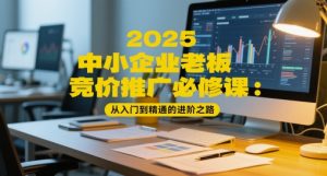 2025中小企业老板竞价推广必修课:从入门到精通的进阶之路-稀缺资源库