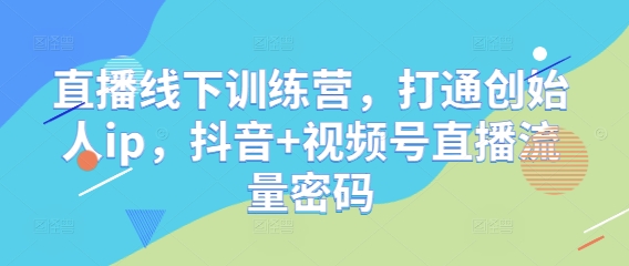 直播线下训练营，打通创始人ip，抖音+视频号直播流量密码-稀缺资源库