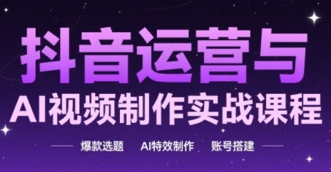抖音运营与AI视频制作实战课程，爆款选题-AI特效制作-账号搭建-稀缺资源库