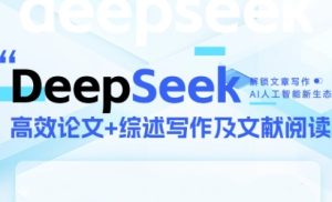 DeepSeek论文写作实战营，助力快速产出高质量论文与综述，突破学术创作瓶颈-稀缺资源库