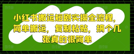 小红书搬运短剧实操全流程，简单搬运，复制粘贴，搞个几张真的很简单-稀缺资源库