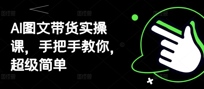 AI图文带货实操课，手把手教你，超级简单-稀缺资源库