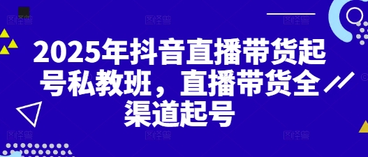 2025年抖音直播带货起号私教班，直播带货全渠道起号-稀缺资源库