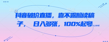 抖音破价直播，靠不露脸读稿子， 日入多张，100%起号-稀缺资源库