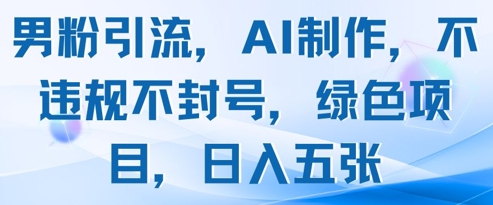 男粉引流，AI制作，不违规不封号，绿色项目，日入五张-稀缺资源库