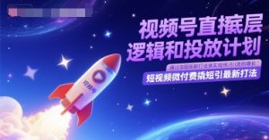 视频号直播底层逻辑和投放计划，短视频微付费撬短引最新打法-稀缺资源库