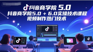 抖音商学院5.0+6.0实操技术课程，视频制作热门技术-稀缺资源库