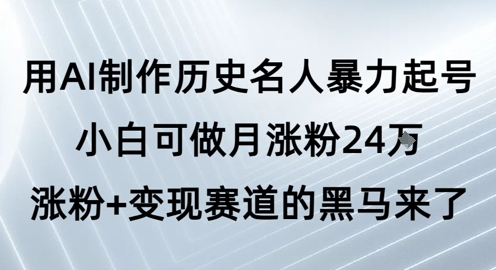 用AI制作历史名人暴力起号，小白可做月涨粉24W涨粉+变现赛道的黑马来了-稀缺资源库