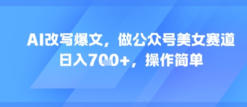 AI改写爆文，做公众号美女赛道，日入7张+，操作简单-稀缺资源库