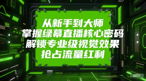从新手到大师，掌握绿幕直播核心密码，解锁专业级视觉效果，抢占流量红利-稀缺资源库