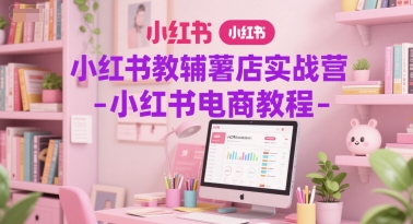 小红书教辅薯店实战营-小红书电商教程-稀缺资源库