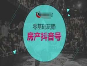 零基础玩转房产抖音号-抖音卖房教程-稀缺资源库