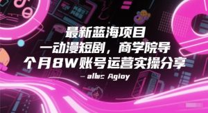 最新蓝海项目动漫短剧，商学院导师单抖音号一个月8W账号运营实操分享-稀缺资源库