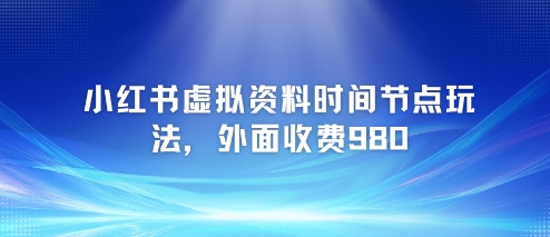 小红书虚拟资料时间节点玩法，外面收费980【附带项目教程】-稀缺资源库