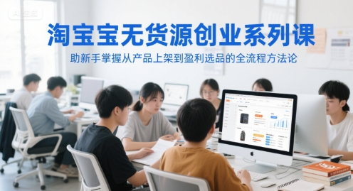 淘宝无货源创业系列课，助新手掌握从产品上架到盈利选品的全流程方法论-稀缺资源库