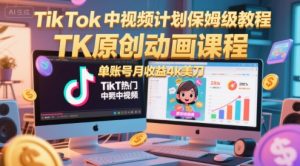 TikTok中视频计划保姆级教程，TK原创动画课程，单账号月收益4k美刀-稀缺资源库