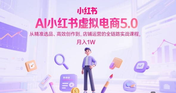 AI小红书虚拟电商5.0，从精准选品、高效创作到，店铺运营的全链路实战课程，月入1W（更新中）-稀缺资源库