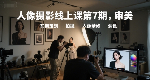 人像摄影线上课第7期，审美-前期策划-拍摄-人像精修-调色-稀缺资源库