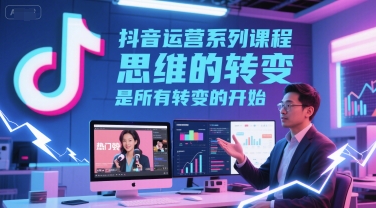 抖音运营系列课程，思维的转变，是所有转变的开始-稀缺资源库