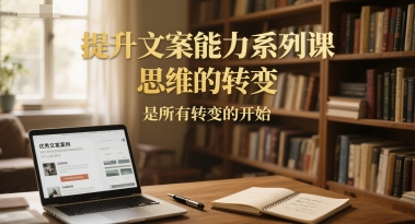 提升文案能力系列课，思维的转变，是所有转变的开始-稀缺资源库