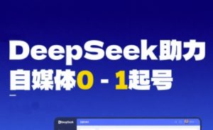 DeepSeek赋能自媒体0-1起号，从AI工具实操到变现-稀缺资源库