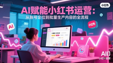 AI 赋能小红书运营：从账号定位到批量生产内容的全流程-稀缺资源库