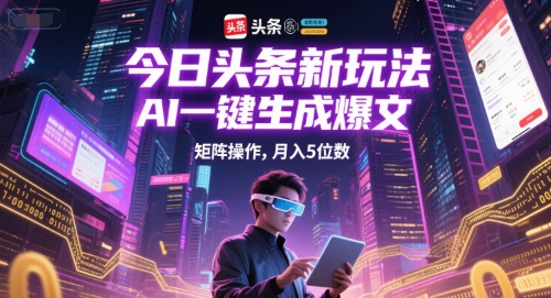今日头条新玩法，AI一键生成爆文，矩阵操作，月入5位数-稀缺资源库